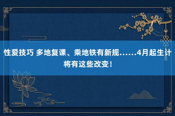 性爱技巧 多地复课、乘地铁有新规……4月起生计将有这些改变！