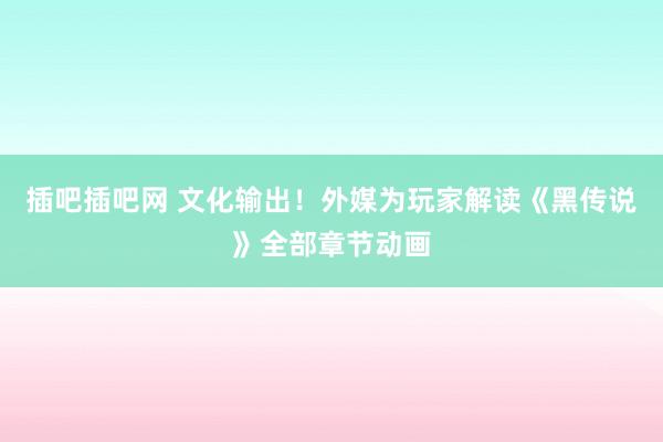 插吧插吧网 文化输出！外媒为玩家解读《黑传说》全部章节动画