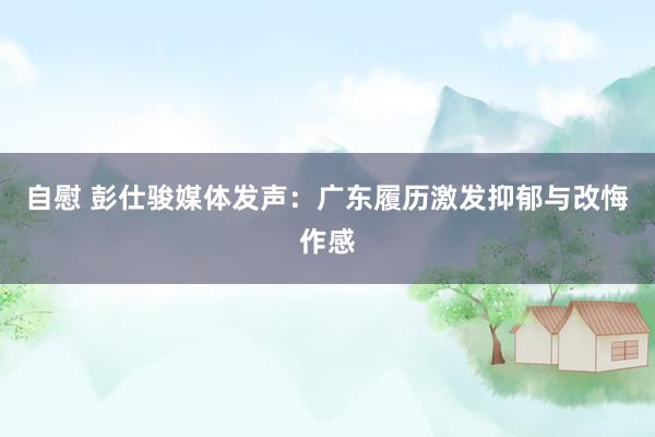 自慰 彭仕骏媒体发声：广东履历激发抑郁与改悔作感