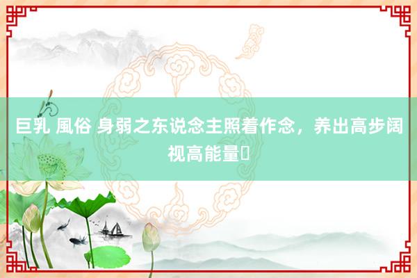 巨乳 風俗 身弱之东说念主照着作念,养出高步阔视高能量✨