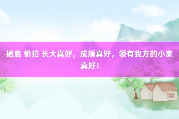 裙底 偷拍 长大真好,成婚真好,领有我方的小家真好!