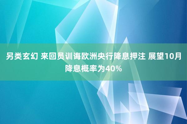 另类玄幻 来回员训诲欧洲央行降息押注 展望10月降息概率为40%
