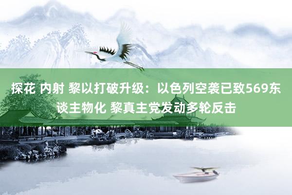 探花 内射 黎以打破升级：以色列空袭已致569东谈主物化 黎真主党发动多轮反击