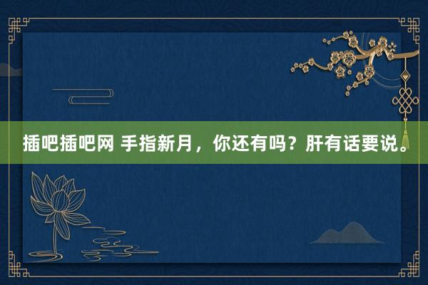 插吧插吧网 手指新月,你还有吗?肝有话要说。