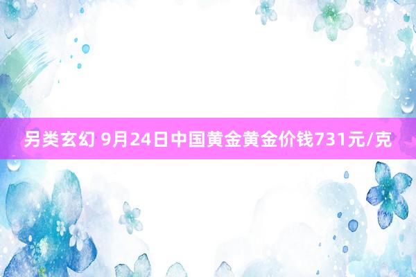 另类玄幻 9月24日中国黄金黄金价钱731元/克
