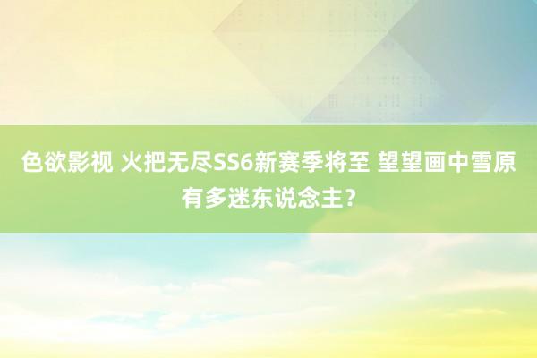 色欲影视 火把无尽SS6新赛季将至 望望画中雪原有多迷东说念主？