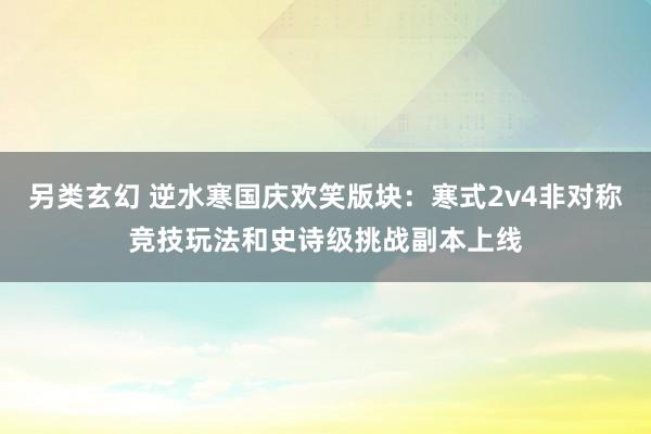 另类玄幻 逆水寒国庆欢笑版块：寒式2v4非对称竞技玩法和史诗级挑战副本上线