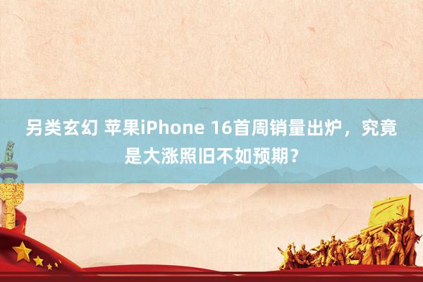 另类玄幻 苹果iPhone 16首周销量出炉，究竟是大涨照旧不如预期？