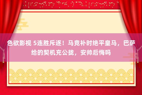 色欲影视 5连胜斥逐！马竞补时绝平皇马，巴萨给的契机充公拢，安帅后悔吗