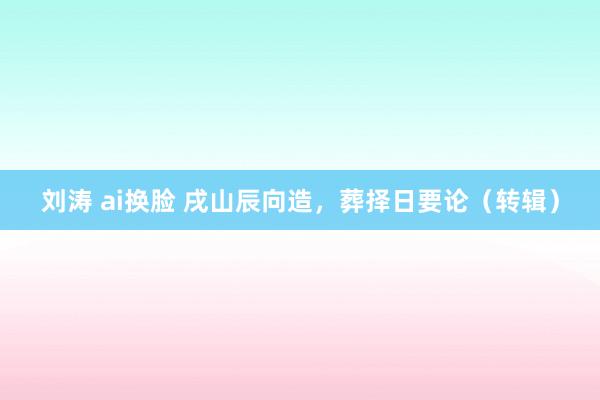 刘涛 ai换脸 戌山辰向造，葬择日要论（转辑）