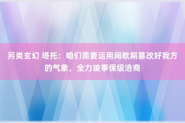 另类玄幻 塔托：咱们需要运用间歇期篡改好我方的气象，全力竣事保级洽商