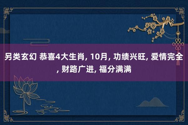 另类玄幻 恭喜4大生肖， 10月， 功绩兴旺， 爱情完全， 财路广进， 福分满满