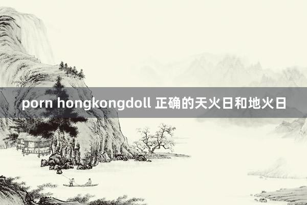 porn hongkongdoll 正确的天火日和地火日
