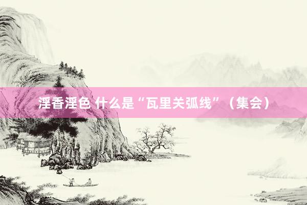 淫香淫色 什么是“瓦里关弧线”（集会）