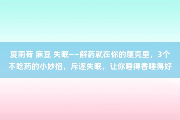 夏雨荷 麻豆 失眠——解葯就在你的躯壳里，3个不吃葯的小妙招，斥逐失眠，让你睡得香睡得好