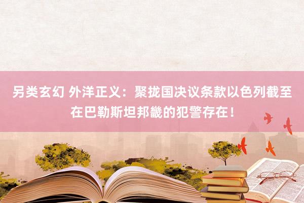 另类玄幻 外洋正义：聚拢国决议条款以色列截至在巴勒斯坦邦畿的犯警存在！