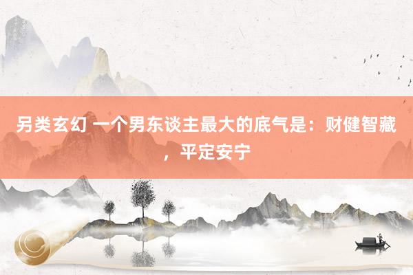另类玄幻 一个男东谈主最大的底气是：财健智藏，平定安宁