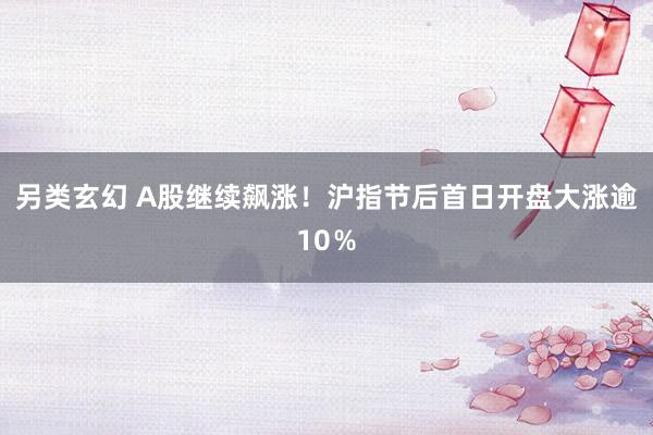 另类玄幻 A股继续飙涨！沪指节后首日开盘大涨逾10％