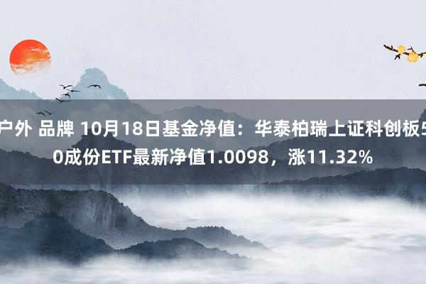 户外 品牌 10月18日基金净值：华泰柏瑞上证科创板50成份ETF最新净值1.0098，涨11.32%