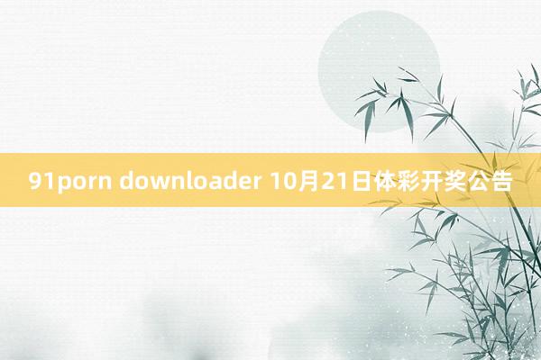 91porn downloader 10月21日体彩开奖公告