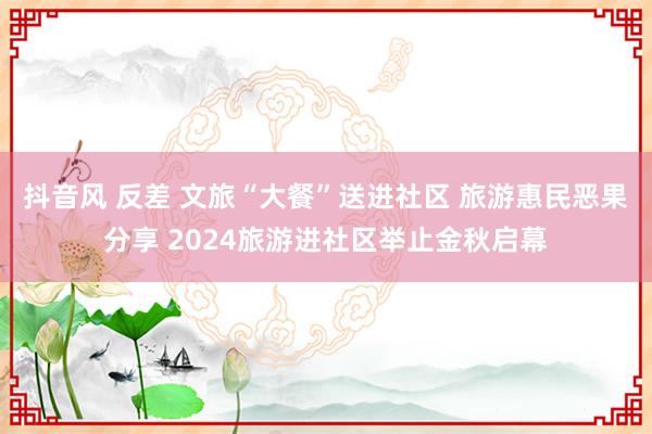 抖音风 反差 文旅“大餐”送进社区 旅游惠民恶果分享 2024旅游进社区举止金秋启幕