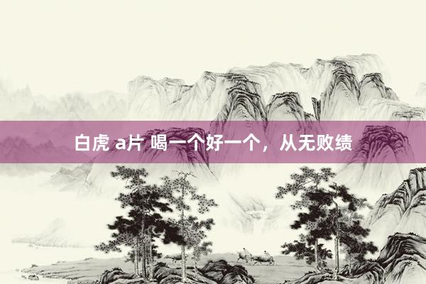 白虎 a片 喝一个好一个,从无败绩