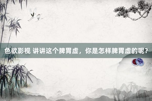 色欲影视 讲讲这个脾胃虚,你是怎样脾胃虚的呢?