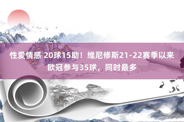 性爱情感 20球15助！维尼修斯21-22赛季以来欧冠参与35球，同时最多