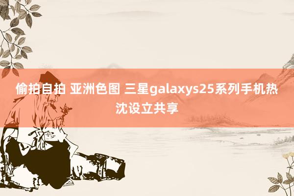 偷拍自拍 亚洲色图 三星galaxys25系列手机热沈设立共享