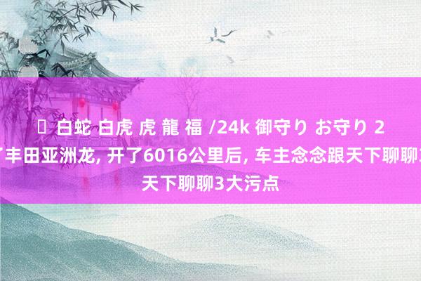 ✨白蛇 白虎 虎 龍 福 /24k 御守り お守り 21万提了丰田亚洲龙， 开了6016公里后， 车主念念跟天下聊聊3大污点