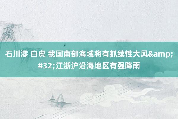 石川澪 白虎 我国南部海域将有抓续性大风&#32;江浙沪沿海地区有强降雨