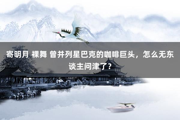 寄明月 裸舞 曾并列星巴克的咖啡巨头，怎么无东谈主问津了？