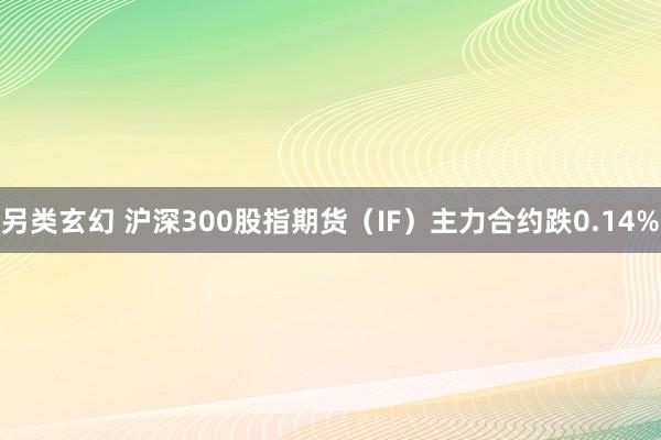 另类玄幻 沪深300股指期货（IF）主力合约跌0.14%