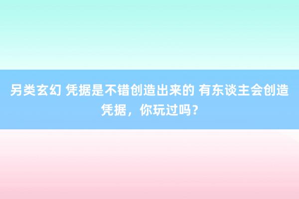 另类玄幻 凭据是不错创造出来的 有东谈主会创造凭据,你玩过吗?