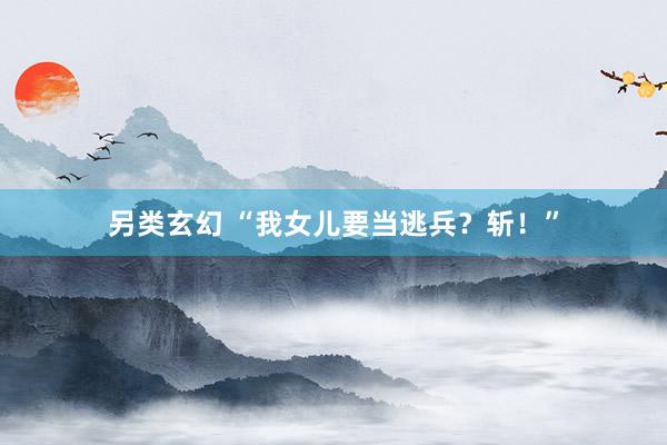 另类玄幻 “我女儿要当逃兵？斩！”