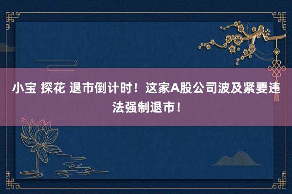 小宝 探花 退市倒计时！这家A股公司波及紧要违法强制退市！