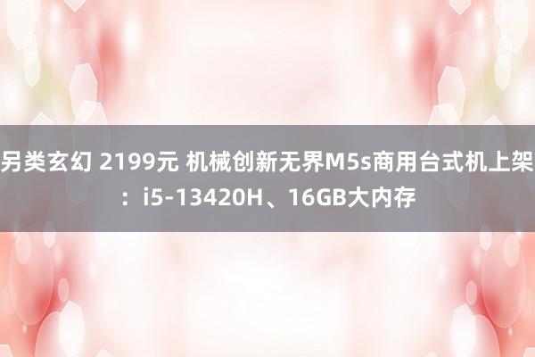 另类玄幻 2199元 机械创新无界M5s商用台式机上架：i5-13420H、16GB大内存