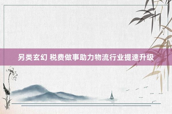 另类玄幻 税费做事助力物流行业提速升级