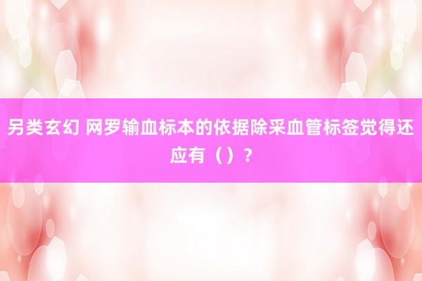 另类玄幻 网罗输血标本的依据除采血管标签觉得还应有（）？