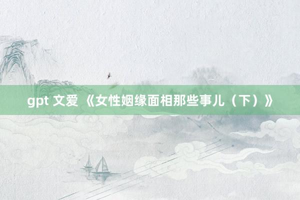 gpt 文爱 《女性姻缘面相那些事儿(下)》
