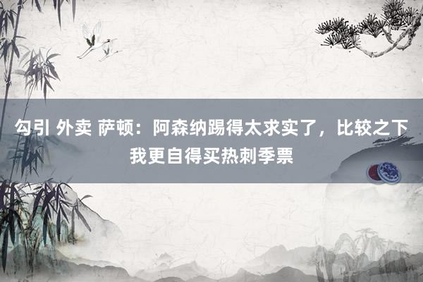 勾引 外卖 萨顿：阿森纳踢得太求实了，比较之下我更自得买热刺季票
