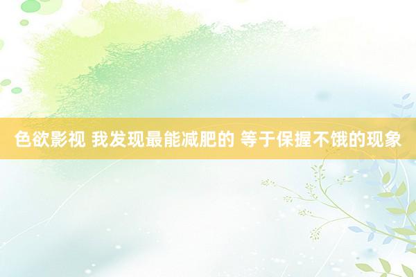 色欲影视 我发现最能减肥的 等于保握不饿的现象