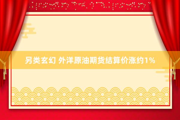 另类玄幻 外洋原油期货结算价涨约1%