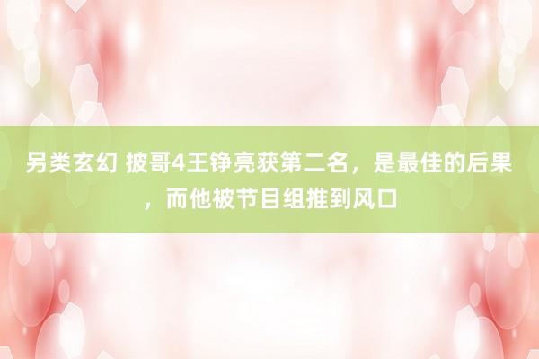 另类玄幻 披哥4王铮亮获第二名，是最佳的后果，而他被节目组推到风口