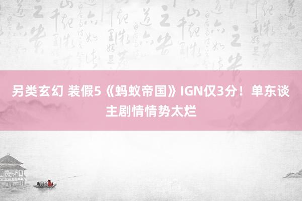 另类玄幻 装假5《蚂蚁帝国》IGN仅3分！单东谈主剧情情势太烂