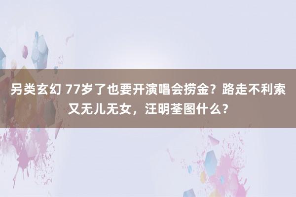 另类玄幻 77岁了也要开演唱会捞金？路走不利索又无儿无女，汪明荃图什么？