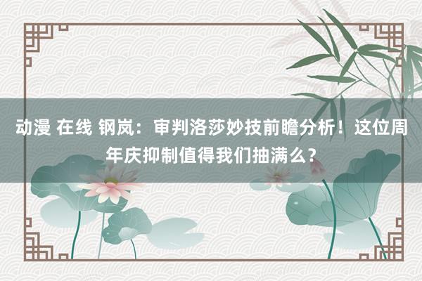 动漫 在线 钢岚：审判洛莎妙技前瞻分析！这位周年庆抑制值得我们抽满么？
