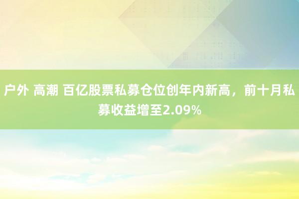 户外 高潮 百亿股票私募仓位创年内新高，前十月私募收益增至2.09%