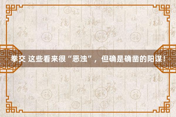拳交 这些看来很“恶浊”,但确是确凿的阳谋!