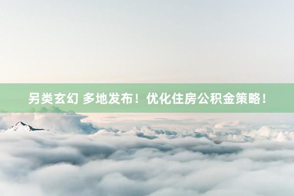 另类玄幻 多地发布！优化住房公积金策略！